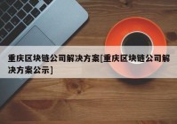 重庆区块链公司解决方案[重庆区块链公司解决方案公示]