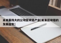 未来最伟大的公司区块链产业[未来区块链的发展趋势]