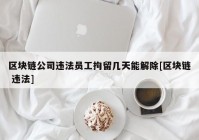 区块链公司违法员工拘留几天能解除[区块链 违法]