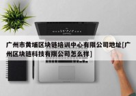 广州市黄埔区块链培训中心有限公司地址[广州区块链科技有限公司怎么样]