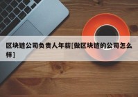 区块链公司负责人年薪[做区块链的公司怎么样]