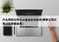 什么样的公司可以推出区块链币[哪些公司公布过区块链业务]