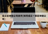 设立区块链公司条件[如何成立一家区块链公司]