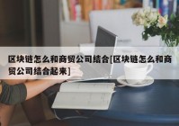 区块链怎么和商贸公司结合[区块链怎么和商贸公司结合起来]