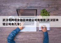 武汉市跨境金融区块链公司有哪些[武汉区块链公司有几家]