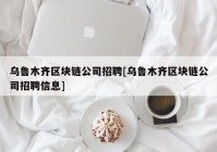 乌鲁木齐区块链公司招聘[乌鲁木齐区块链公司招聘信息]