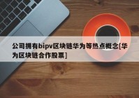 公司拥有bipv区块链华为等热点概念[华为区块链合作股票]