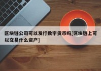 区块链公司可以发行数字货币吗[区块链上可以交易什么资产]