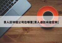 贵人区块链公司在哪里[贵人通区块链官网]