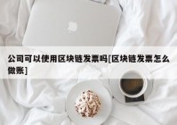 公司可以使用区块链发票吗[区块链发票怎么做账]