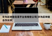 华为区块链交易平台有哪些公司[华为区块链合作伙伴]