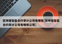 区块链智能合约审计公司有哪些[区块链智能合约审计公司有哪些公司]