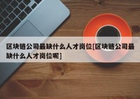 区块链公司最缺什么人才岗位[区块链公司最缺什么人才岗位呢]