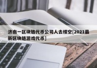 济南一区块链代币公司人去楼空[2021最新区块链游戏代币]