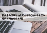 杭州市做区块链的公司有哪些[杭州市做区块链的公司有哪些公司]