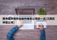 赣州区块链钱包制作哪家公司好一点[江西区块链公司]