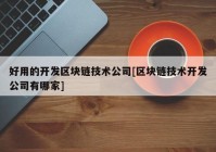 好用的开发区块链技术公司[区块链技术开发公司有哪家]