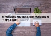 财税区块链技术公司怎么样[财税区块链技术公司怎么样啊]