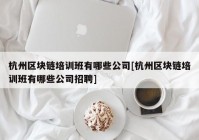 杭州区块链培训班有哪些公司[杭州区块链培训班有哪些公司招聘]