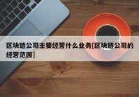 区块链公司主要经营什么业务[区块链公司的经营范围]