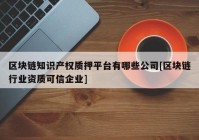 区块链知识产权质押平台有哪些公司[区块链行业资质可信企业]