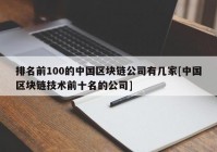 排名前100的中国区块链公司有几家[中国区块链技术前十名的公司]